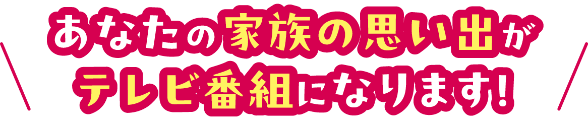 あなたの家族の思い出がテレビ番組になります！