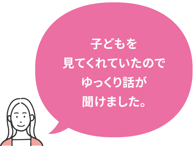子どもを見てくれていたのでゆっくり話が聞けました。
