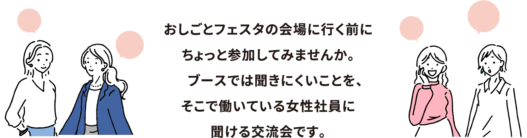 おしごとフェスタの会場に行く前に
ちょっと参加してみませんか。
　ブースでは聞きにくいことを、
そこで働いている女性社員に
聞ける交流会です。