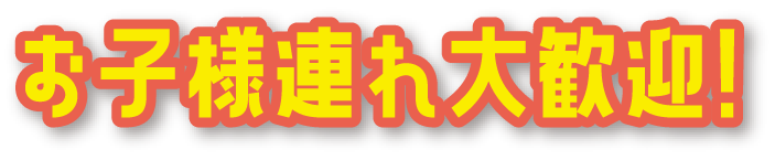 お子様連れ大歓迎!