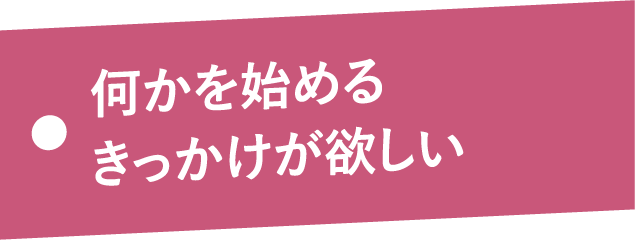 何かを始めるきっかけが欲しい