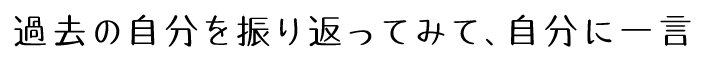 過去の自分を振り返ってみて、自分に一言